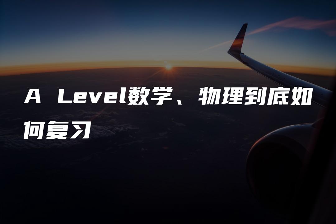 A Level数学、物理到底如何复习