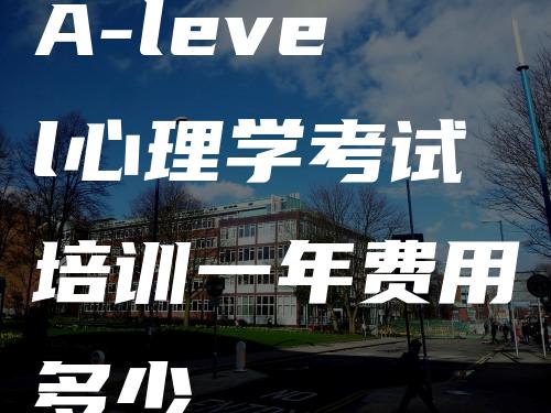 A-level心理学考试培训一年费用多少