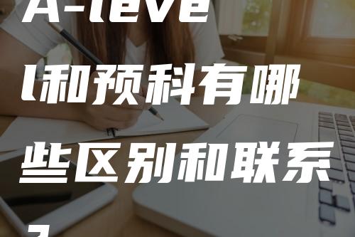 A-level和预科有哪些区别和联系？