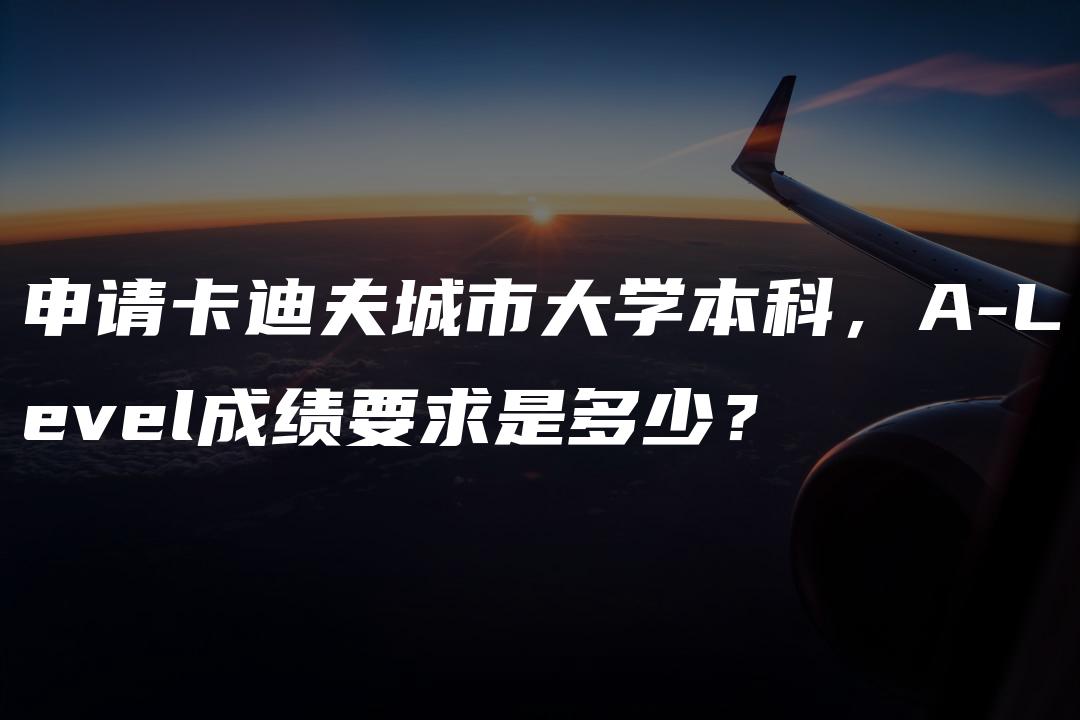 申请卡迪夫城市大学本科，A-Level成绩要求是多少？