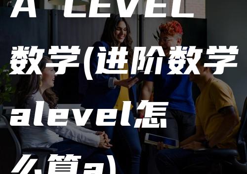 A LEVEL数学(进阶数学alevel怎么算a)