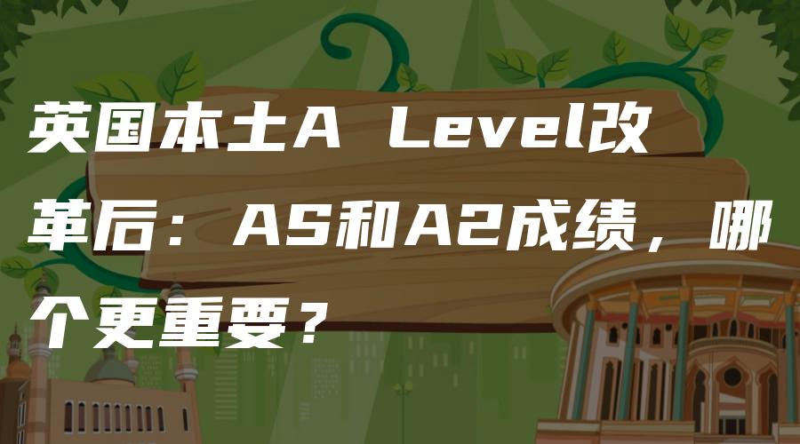 英国本土A Level改革后：AS和A2成绩，哪个更重要？