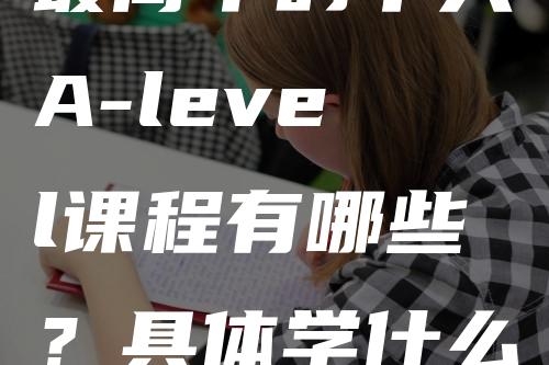 最简单的十大A-level课程有哪些？具体学什么？