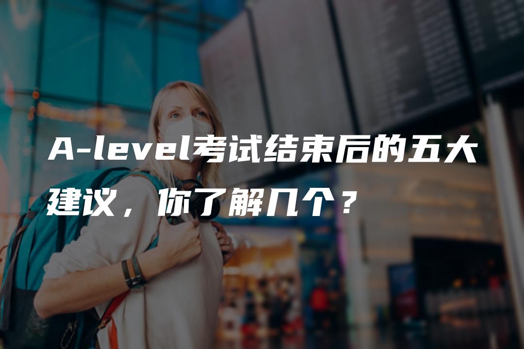 A-level考试结束后的五大建议，你了解几个？