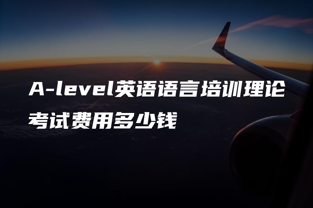 A-level英语语言培训理论考试费用多少钱