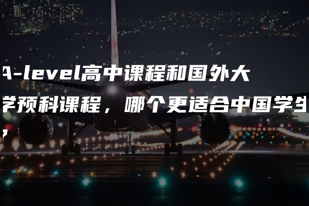 A-level高中课程和国外大学预科课程，哪个更适合中国学生？