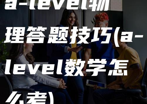 a-level物理答题技巧(a-level数学怎么考)