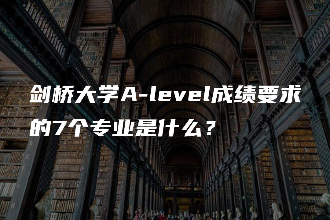 剑桥大学A-level成绩要求的7个专业是什么？