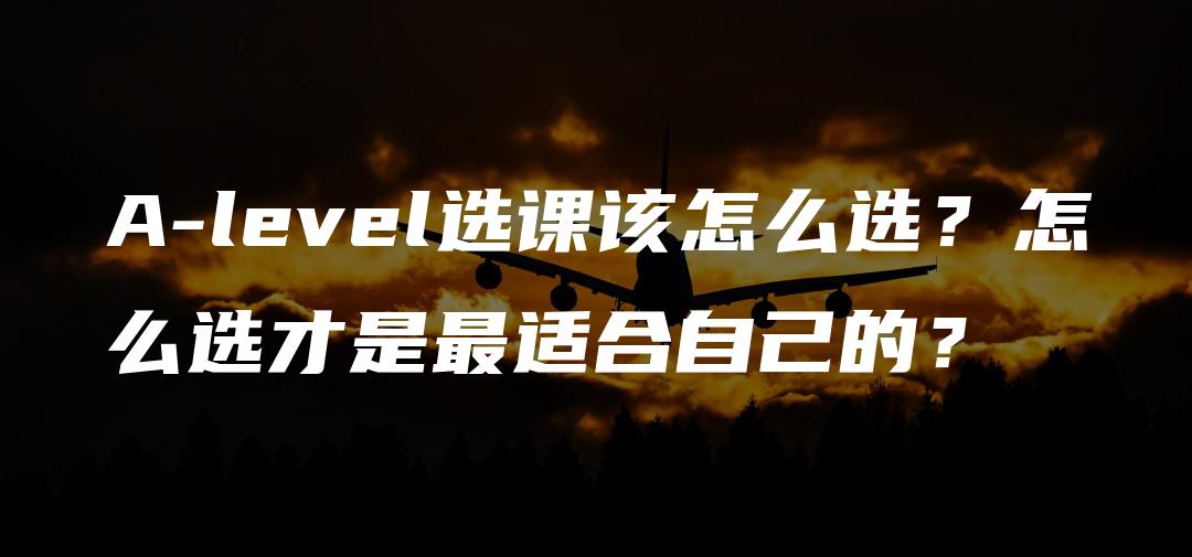 A-level选课该怎么选？怎么选才是最适合自己的？