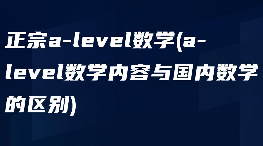 正宗a-level数学(a-level数学内容与国内数学的区别)