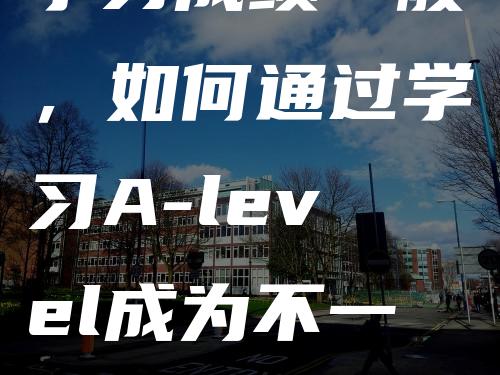 学习成绩一般，如何通过学习A-level成为不一般的学生？