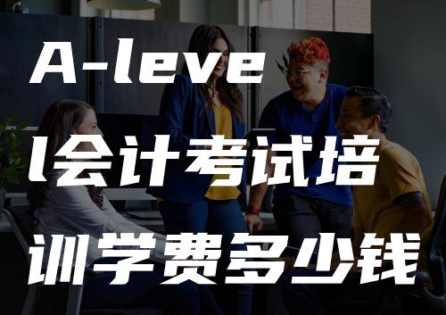 A-level会计考试培训学费多少钱