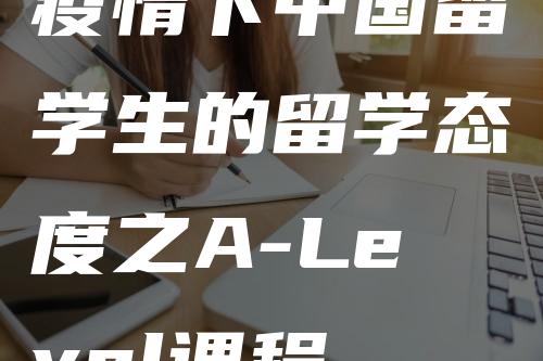 疫情下中国留学生的留学态度之A-Level课程