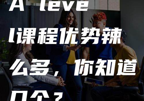 A level课程优势辣么多，你知道几个？