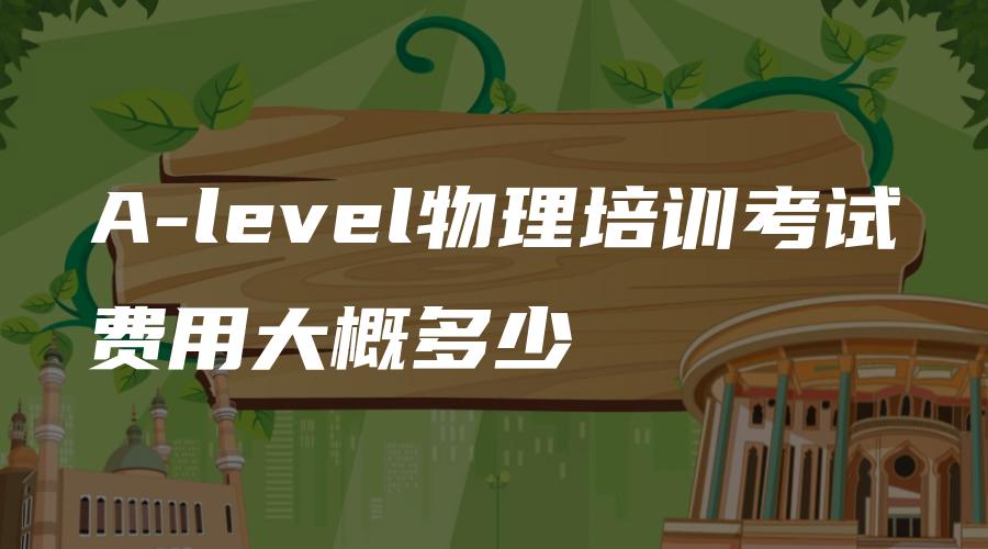 A-level物理培训考试费用大概多少