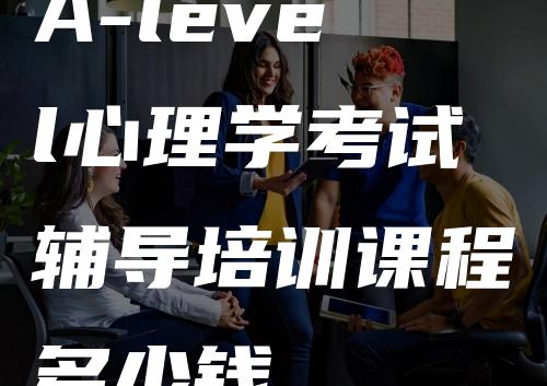 A-level心理学考试辅导培训课程多少钱