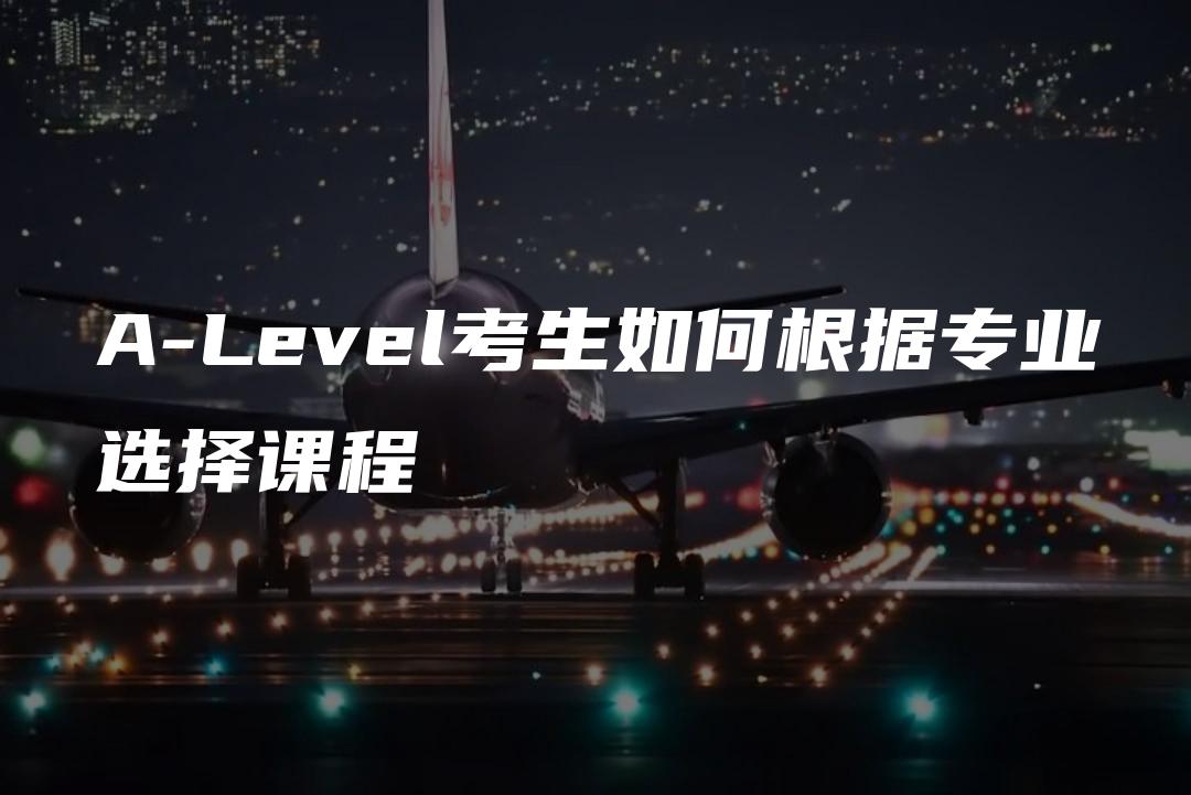 A-Level考生如何根据专业选择课程