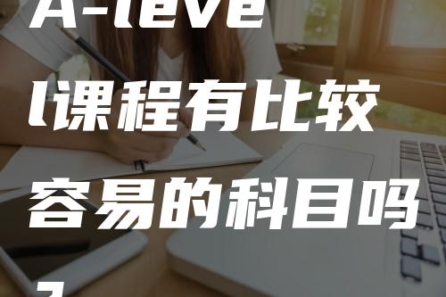 A-level课程有比较容易的科目吗？