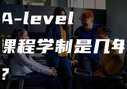 A-level课程学制是几年？