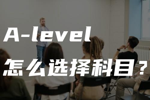 A-level怎么选择科目？