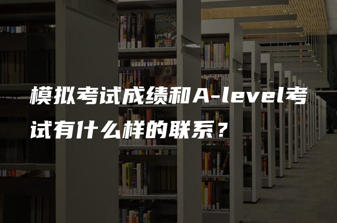 模拟考试成绩和A-level考试有什么样的联系？