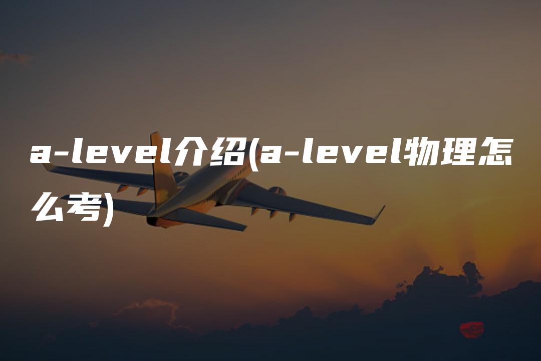 a-level介绍(a-level物理怎么考)