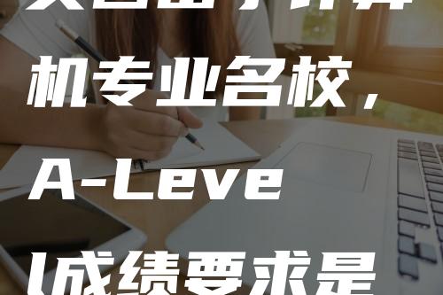 英国留学计算机专业名校，A-Level成绩要求是多少？