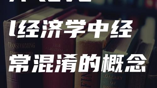 A-level经济学中经常混淆的概念，一定要记牢!