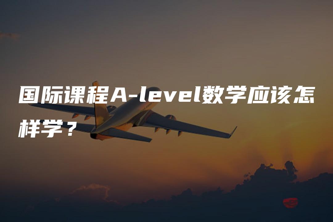 国际课程A-level数学应该怎样学？