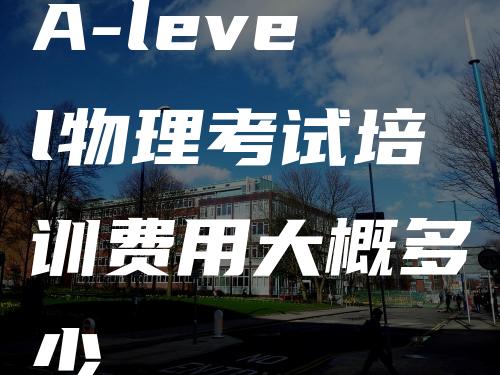 A-level物理考试培训费用大概多少