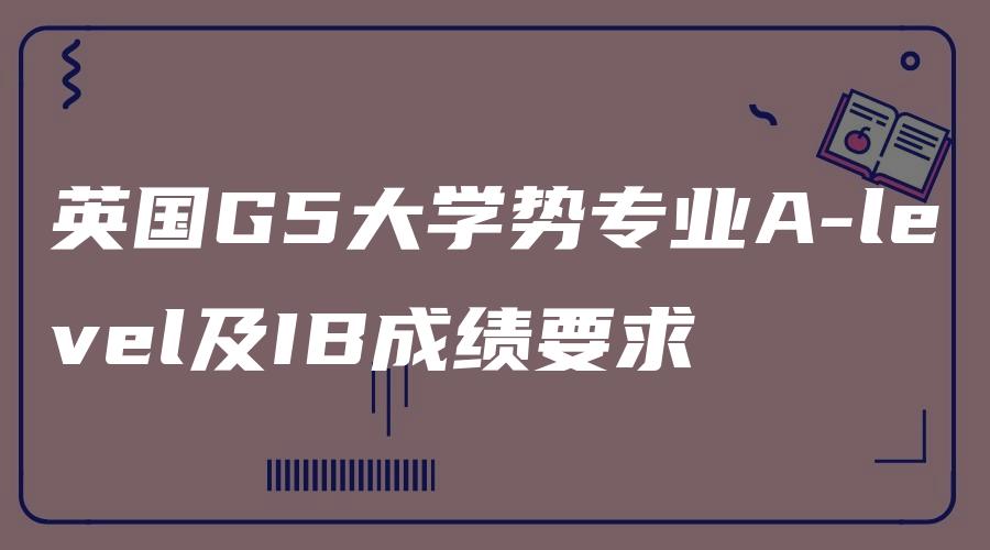 英国G5大学势专业A-level及IB成绩要求