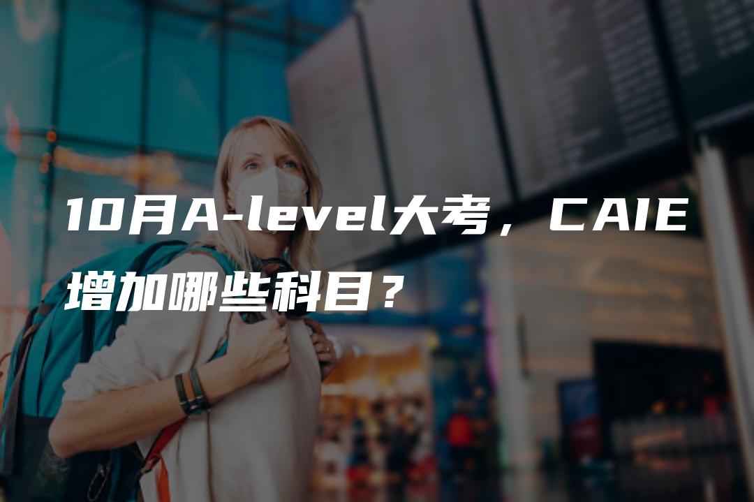 10月A-level大考，CAIE增加哪些科目？