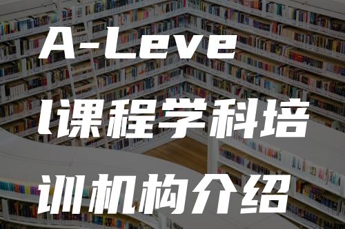 A-Level课程学科培训机构介绍