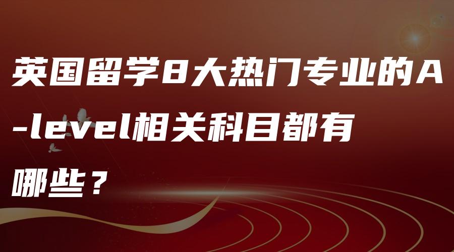 英国留学8大热门专业的A-level相关科目都有哪些？