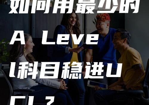 如何用最少的A Level科目稳进UCL？