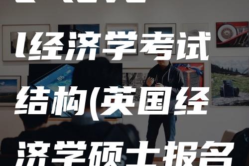 a level经济学考试结构(英国经济学硕士报名条件)