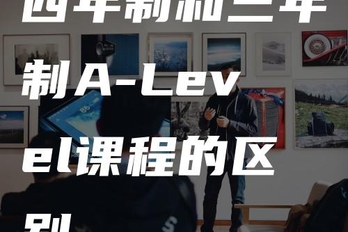 四年制和三年制A-Level课程的区别