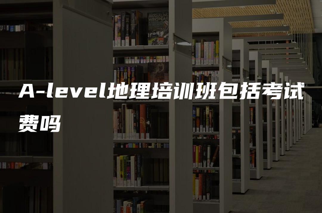 A-level地理培训班包括考试费吗