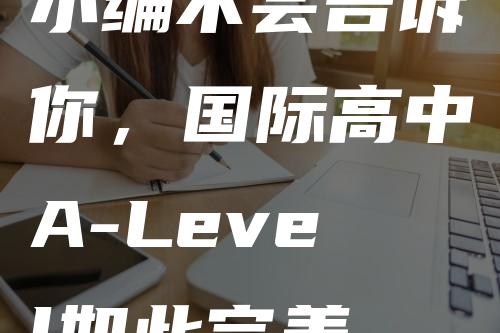 小编不会告诉你，国际高中A-Level如此完美