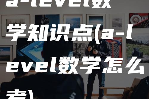 a-level数学知识点(a-level数学怎么考)