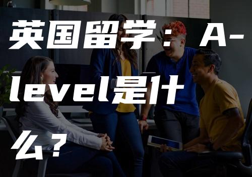 英国留学：A-level是什么？