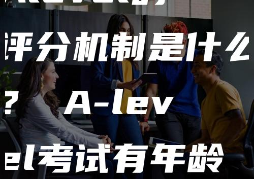 Alevel的评分机制是什么？ A-level考试有年龄限制吗？