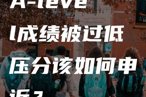 A-level成绩被过低压分该如何申诉？