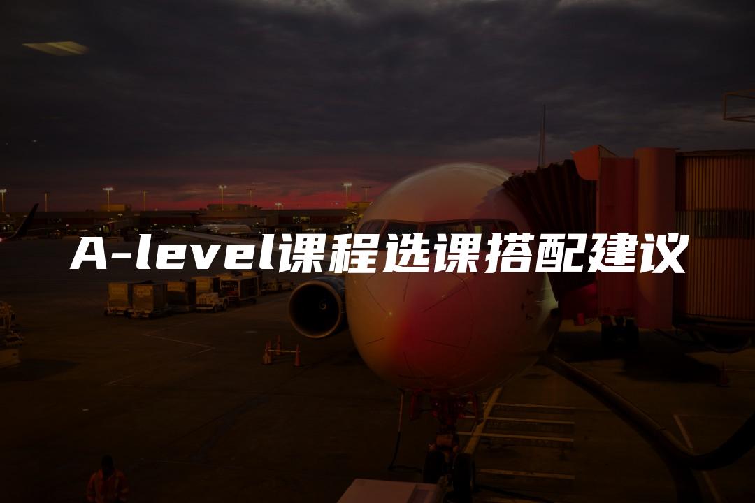 A-level课程选课搭配建议