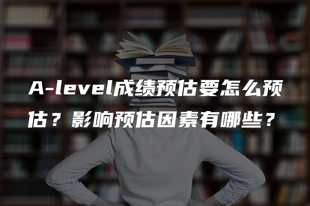 A-level成绩预估要怎么预估？影响预估因素有哪些？