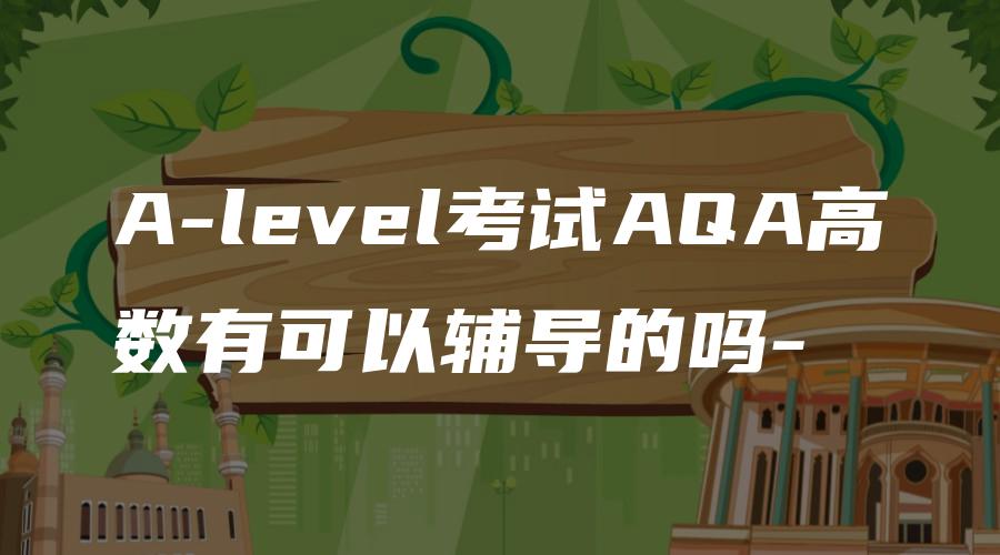 A-level考试AQA高数有可以辅导的吗-