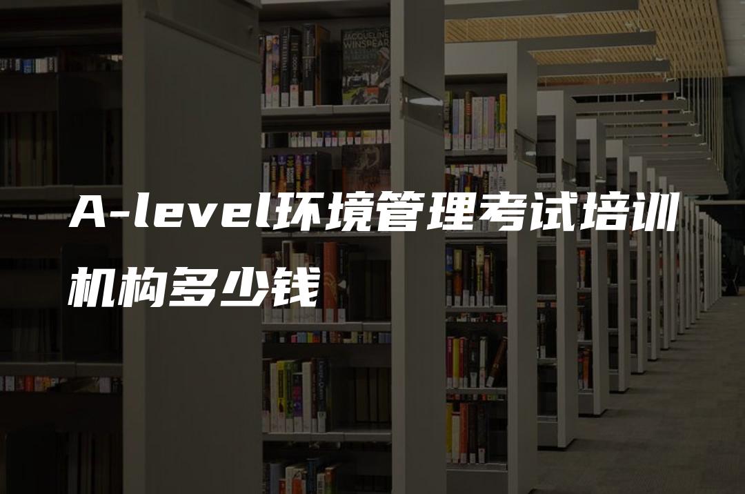 A-level环境管理考试培训机构多少钱