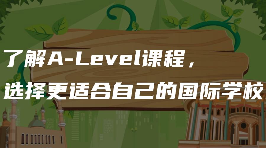 了解A-Level课程，选择更适合自己的国际学校