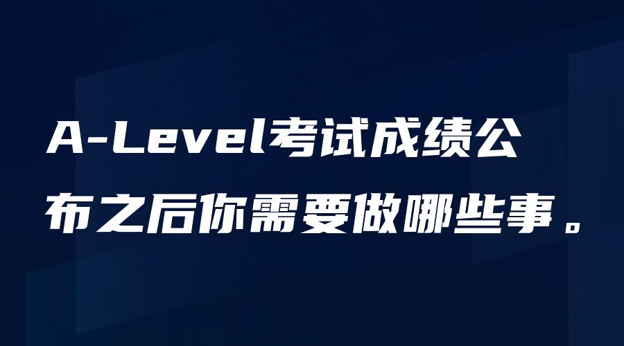 A-Level考试成绩公布之后你需要做哪些事。