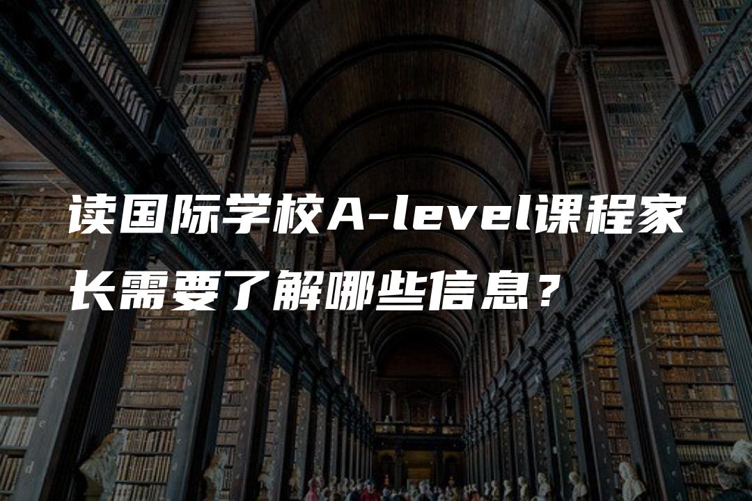 读国际学校A-level课程家长需要了解哪些信息？